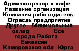 Администратор в кафе › Название организации ­ Компания-работодатель › Отрасль предприятия ­ Другое › Минимальный оклад ­ 18 000 - Все города Работа » Вакансии   . Кемеровская обл.,Юрга г.